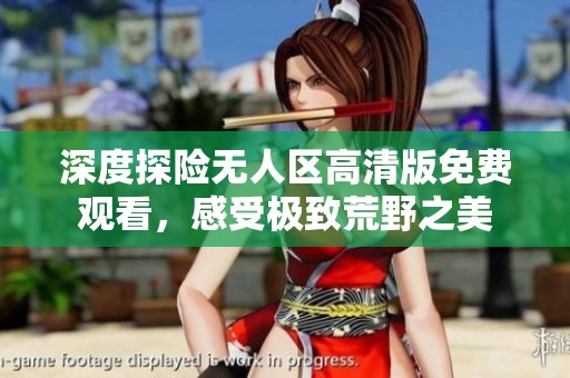 深度探险无人区高清版免费观看，感受极致荒野之美