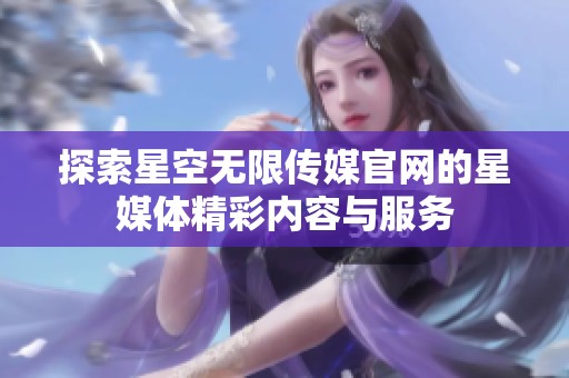 探索星空无限传媒官网的星媒体精彩内容与服务