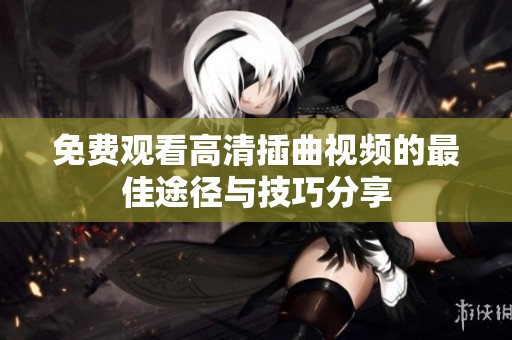 免费观看高清插曲视频的最佳途径与技巧分享