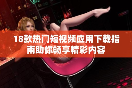 18款热门短视频应用下载指南助你畅享精彩内容