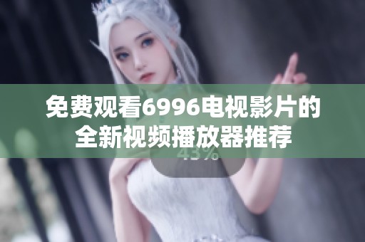 免费观看6996电视影片的全新视频播放器推荐