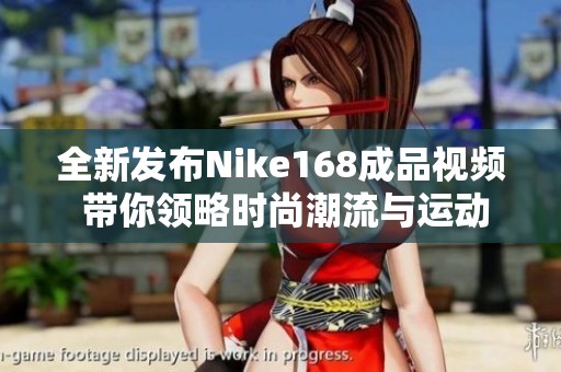 全新发布Nike168成品视频 带你领略时尚潮流与运动活力