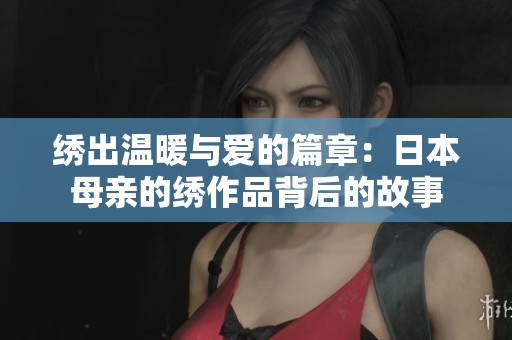 绣出温暖与爱的篇章：日本母亲的绣作品背后的故事