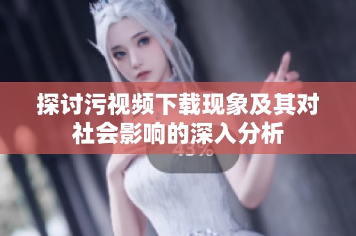 探讨污视频下载现象及其对社会影响的深入分析