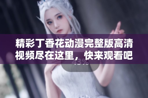 精彩丁香花动漫完整版高清视频尽在这里，快来观看吧