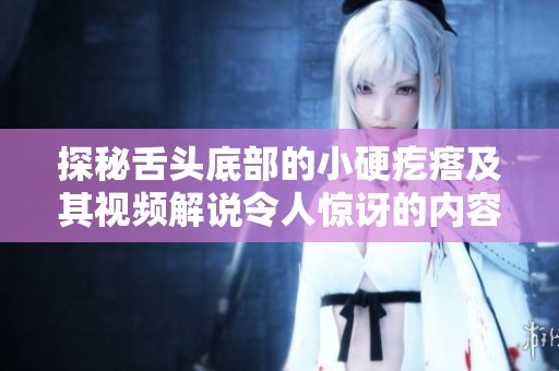探秘舌头底部的小硬疙瘩及其视频解说令人惊讶的内容分析