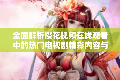 全面解析樱花视频在线观看中的热门电视剧精彩内容与播放信息