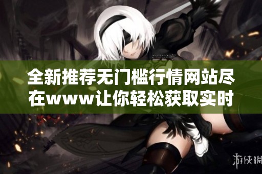 全新推荐无门槛行情网站尽在www让你轻松获取实时数据