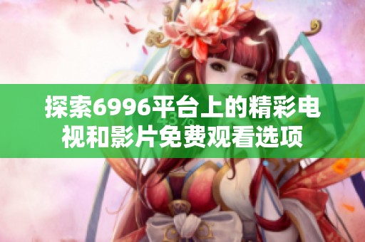 探索6996平台上的精彩电视和影片免费观看选项