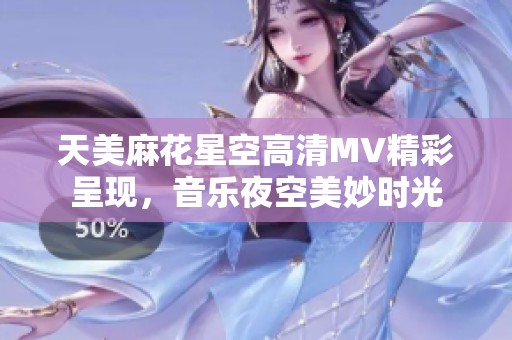 天美麻花星空高清MV精彩呈现，音乐夜空美妙时光