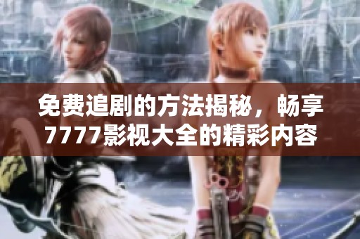 免费追剧的方法揭秘，畅享7777影视大全的精彩内容