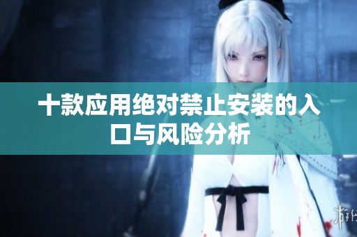 十款应用绝对禁止安装的入口与风险分析