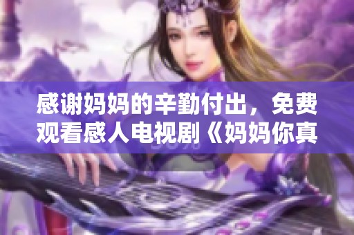 感谢妈妈的辛勤付出，免费观看感人电视剧《妈妈你真棒》