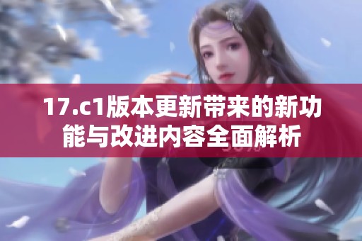 17.c1版本更新带来的新功能与改进内容全面解析