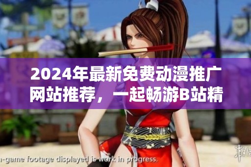 2024年最新免费动漫推广网站推荐，一起畅游B站精彩作品
