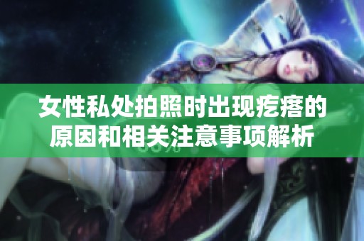 女性私处拍照时出现疙瘩的原因和相关注意事项解析