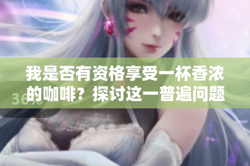我是否有资格享受一杯香浓的咖啡？探讨这一普遍问题