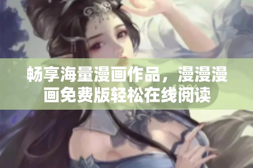 畅享海量漫画作品，漫漫漫画免费版轻松在线阅读
