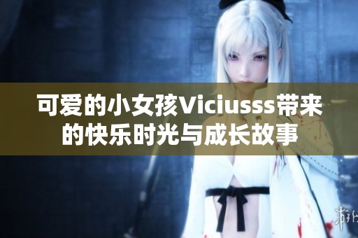 可爱的小女孩Viciusss带来的快乐时光与成长故事