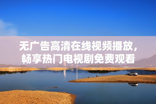 无广告高清在线视频播放，畅享热门电视剧免费观看