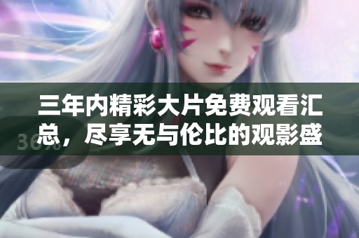 三年内精彩大片免费观看汇总，尽享无与伦比的观影盛宴