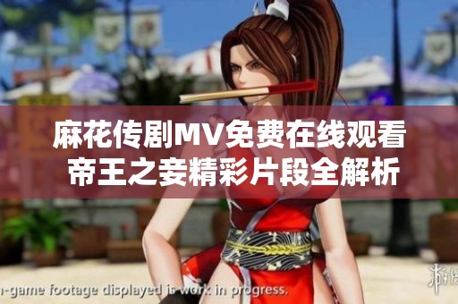 麻花传剧MV免费在线观看 帝王之妾精彩片段全解析