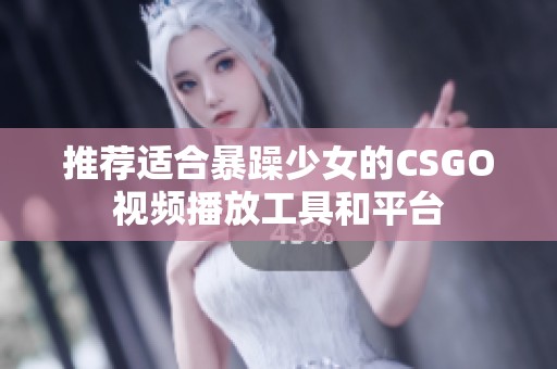 推荐适合暴躁少女的CSGO视频播放工具和平台