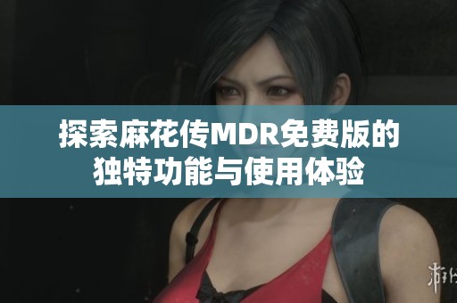 探索麻花传MDR免费版的独特功能与使用体验