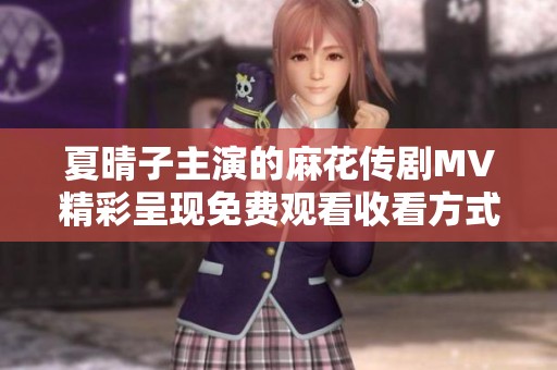 夏晴子主演的麻花传剧MV精彩呈现免费观看收看方式解析