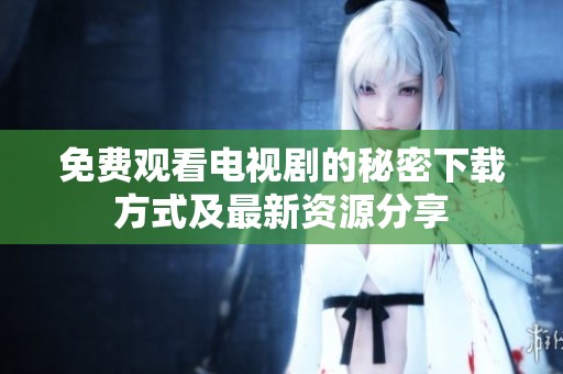 免费观看电视剧的秘密下载方式及最新资源分享