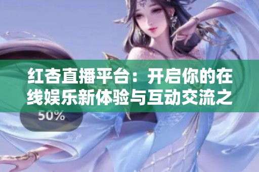 红杏直播平台：开启你的在线娱乐新体验与互动交流之旅