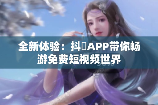 全新体验：抖抈APP带你畅游免费短视频世界
