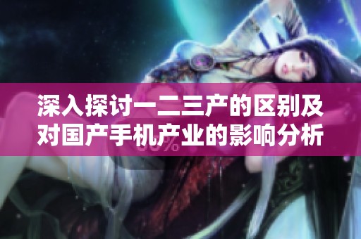 深入探讨一二三产的区别及对国产手机产业的影响分析