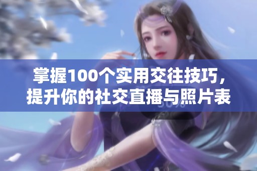 掌握100个实用交往技巧，提升你的社交直播与照片表现力
