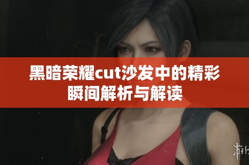 黑暗荣耀cut沙发中的精彩瞬间解析与解读