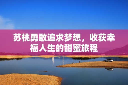 苏桃勇敢追求梦想，收获幸福人生的甜蜜旅程