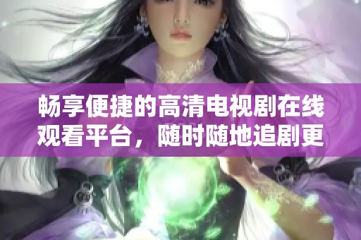 畅享便捷的高清电视剧在线观看平台，随时随地追剧更轻松