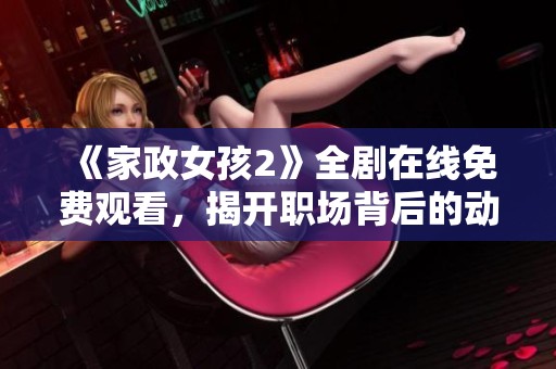 《家政女孩2》全剧在线免费观看，揭开职场背后的动人故事