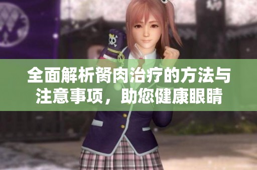 全面解析胬肉治疗的方法与注意事项，助您健康眼睛