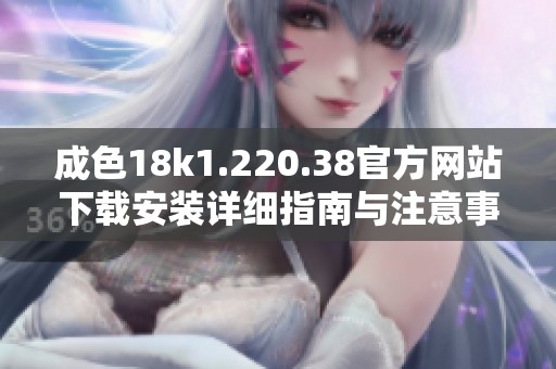 成色18k1.220.38官方网站下载安装详细指南与注意事项