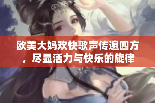 欧美大妈欢快歌声传遍四方，尽显活力与快乐的旋律