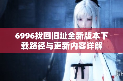 6996找回旧址全新版本下载路径与更新内容详解