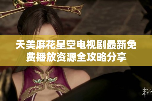 天美麻花星空电视剧最新免费播放资源全攻略分享