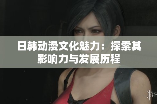 日韩动漫文化魅力：探索其影响力与发展历程