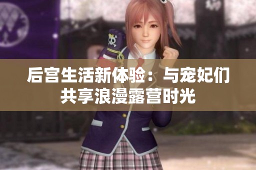 后宫生活新体验：与宠妃们共享浪漫露营时光