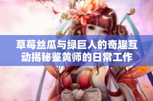 草莓丝瓜与绿巨人的奇趣互动揭秘鉴黄师的日常工作