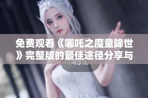 免费观看《哪吒之魔童降世》完整版的最佳途径分享与推荐