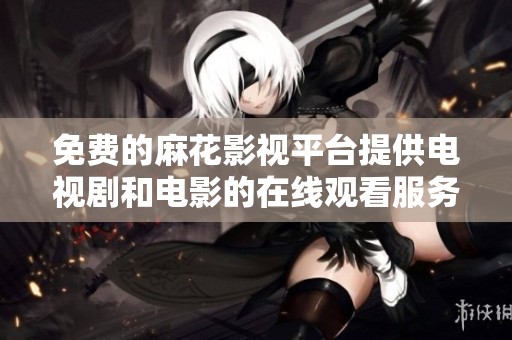 免费的麻花影视平台提供电视剧和电影的在线观看服务