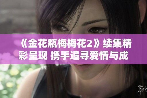 《金花瓶梅梅花2》续集精彩呈现 携手追寻爱情与成长的新征程
