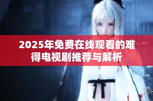 2025年免费在线观看的难得电视剧推荐与解析